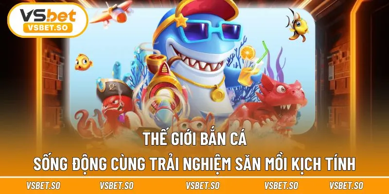 Thế giới bắn cá sống động cùng trải nghiệm săn mồi kịch tính