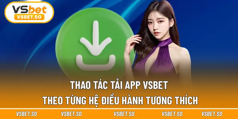 Thao tác tải app Vsbet theo từng hệ điều hành tương thích
